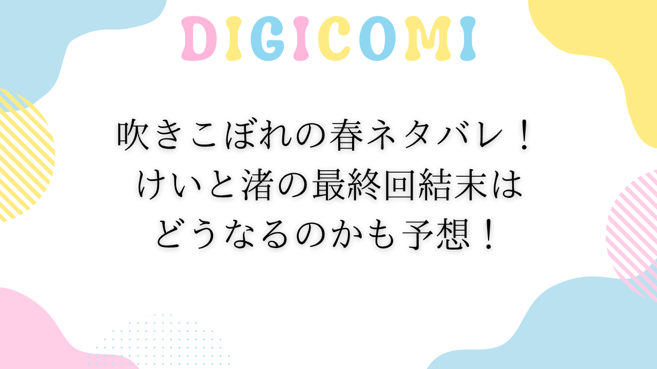 吹きこぼれの春ネタバレ！けいと渚の最終回結末はどうなるのかも予想！